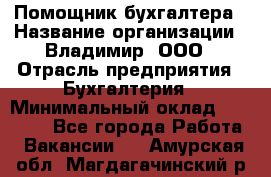 Помощник бухгалтера › Название организации ­ Владимир, ООО › Отрасль предприятия ­ Бухгалтерия › Минимальный оклад ­ 50 000 - Все города Работа » Вакансии   . Амурская обл.,Магдагачинский р-н